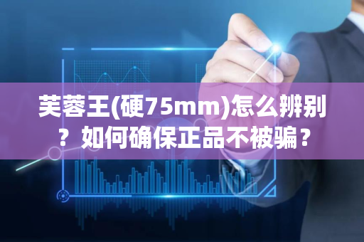 芙蓉王(硬75mm)怎么辨别？如何确保正品不被骗？